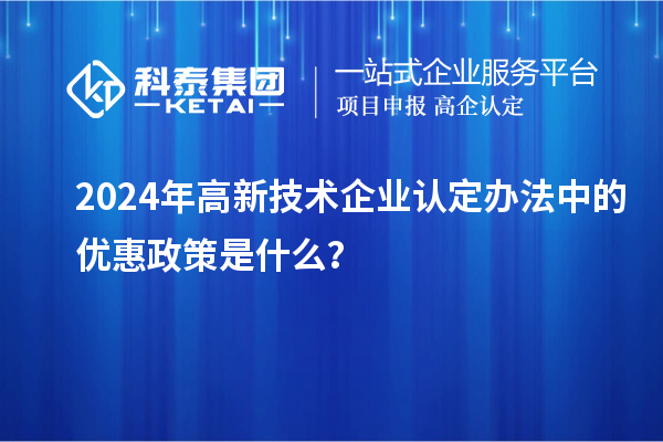 2024年高新技術企業(yè)認定辦法中的優(yōu)惠政策是什么？