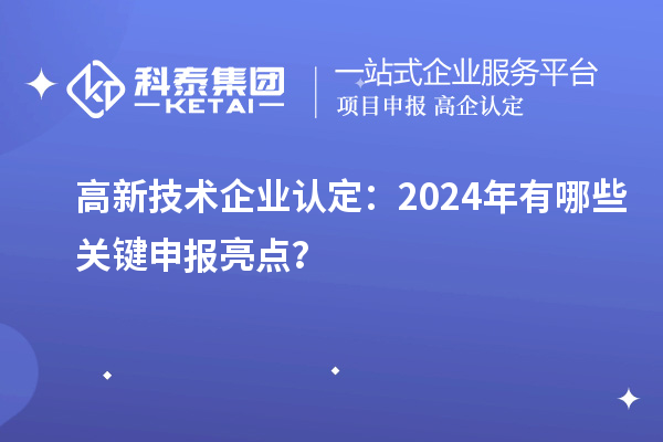 高新技術(shù)企業(yè)認(rèn)定：2024年有哪些關(guān)鍵申報(bào)亮點(diǎn)？