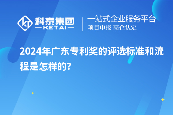 2024年廣東專利獎的評選標(biāo)準(zhǔn)和流程是怎樣的？