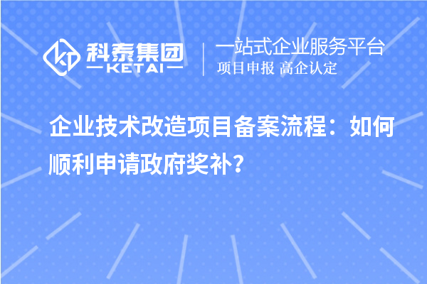 企業(yè)技術(shù)改造項(xiàng)目備案流程：如何順利申請(qǐng)政府獎(jiǎng)補(bǔ)？
