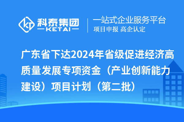 廣東省下達2024年省級促進經(jīng)濟高質(zhì)量發(fā)展專項資金（產(chǎn)業(yè)創(chuàng)新能力建設(shè)）項目計劃（第二批）