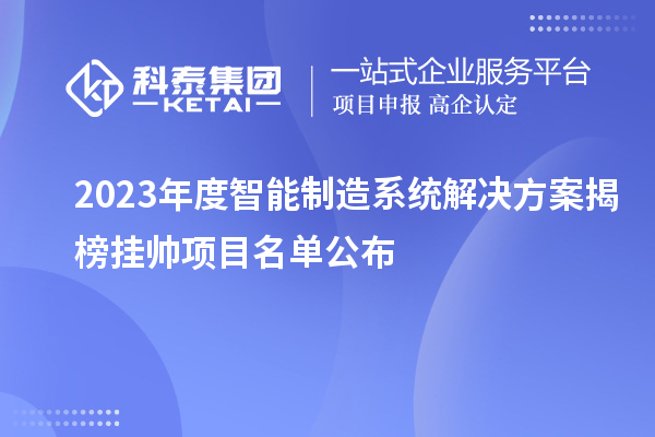 2023年度智能制造系統(tǒng)解決方案揭榜掛帥項目名單公布