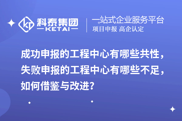 成功申報的工程中心有哪些共性，失敗申報的工程中心有哪些不足，如何借鑒與改進？