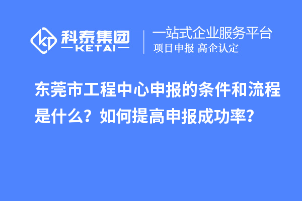 東莞市工程中心申報的條件和流程是什么？如何提高申報成功率？