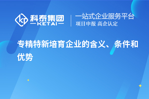 專精特新培育企業(yè)的含義、條件和優(yōu)勢