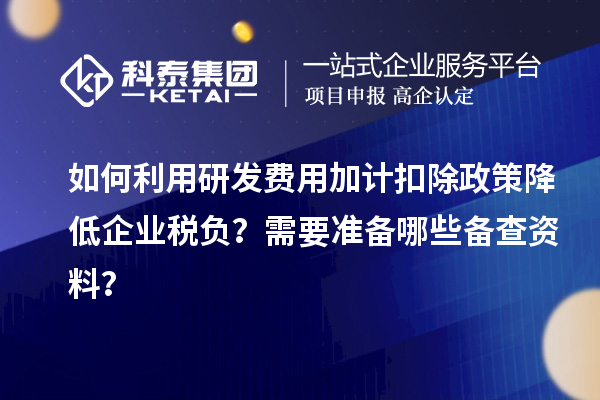 如何利用研發(fā)費(fèi)用加計(jì)扣除政策降低企業(yè)稅負(fù)？需要準(zhǔn)備哪些備查資料？