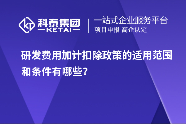 研發(fā)費(fèi)用加計(jì)扣除政策的適用范圍和條件有哪些？