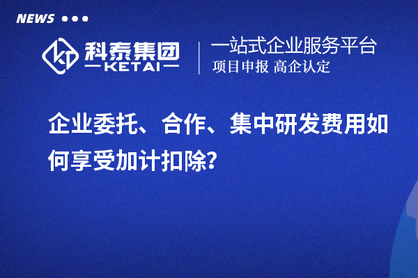 企業(yè)委托、合作、集中研發(fā)費(fèi)用如何享受加計(jì)扣除？