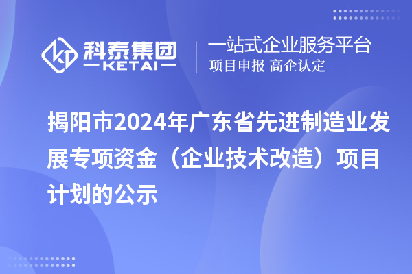 揭陽市2024年廣東省先進(jìn)制造業(yè)發(fā)展專項(xiàng)資金（企業(yè)技術(shù)改造）項(xiàng)目計(jì)劃的公示