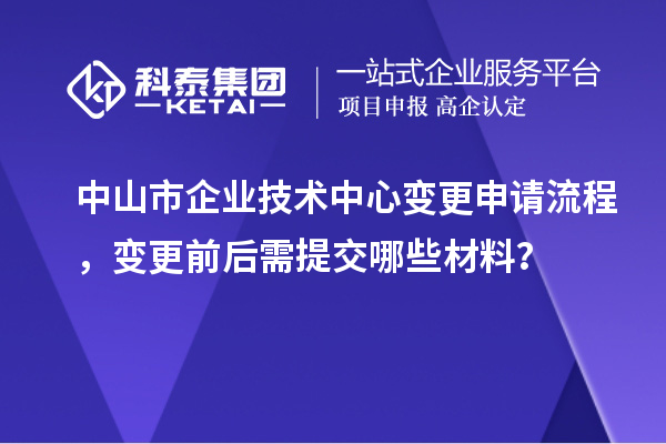 中山市企業(yè)技術(shù)中心變更申請流程，變更前后需提交哪些材料？