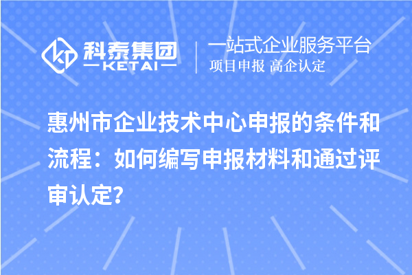 惠州市企業(yè)技術(shù)中心申報的條件和流程：如何編寫申報材料和通過評審認(rèn)定？