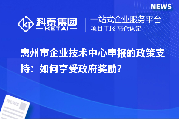 惠州市企業(yè)技術(shù)中心申報(bào)的政策支持：如何享受政府獎(jiǎng)勵(lì)？