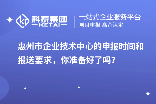 惠州市企業(yè)技術中心的申報時間和報送要求，你準備好了嗎？