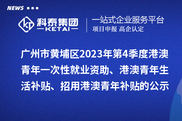 廣州市黃埔區(qū)2023年第4季度港澳青年一次性就業(yè)資助、港澳青年生活補貼、招用港澳青年補貼的公示