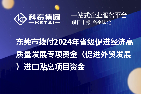 東莞市撥付2024年省級促進(jìn)經(jīng)濟(jì)高質(zhì)量發(fā)展專項資金(促進(jìn)外貿(mào)發(fā)展)進(jìn)口貼息項目資金