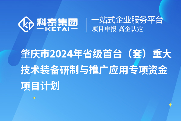 肇慶市2024年省級首臺（套）重大技術(shù)裝備研制與推廣應(yīng)用專項(xiàng)資金項(xiàng)目計(jì)劃