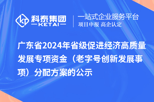廣東省2024年省級促進經(jīng)濟高質(zhì)量發(fā)展專項資金(老字號創(chuàng)新發(fā)展事項)分配方案的公示