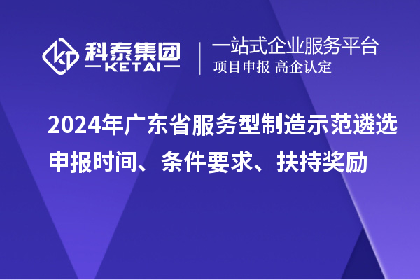 2024年廣東省服務型制造示范遴選申報時間、條件要求、扶持獎勵