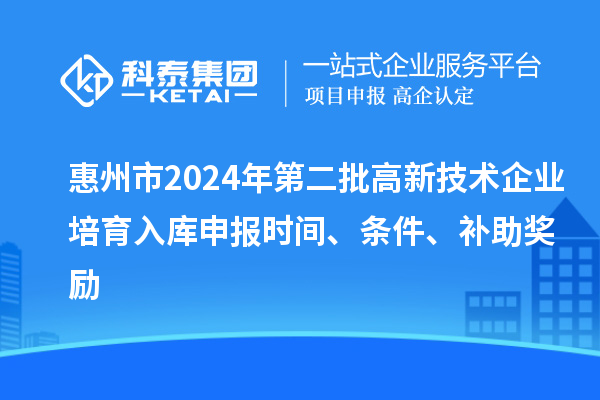 惠州市2024年第二批高新技術(shù)企業(yè)培育入庫(kù)申報(bào)時(shí)間、條件、補(bǔ)助獎(jiǎng)勵(lì)