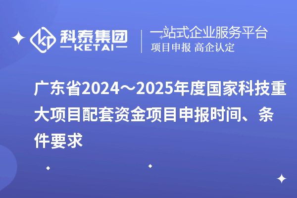 廣東省2024～2025年度國家科技重大項目配套資金<a href=http://m.a910078829.cn/shenbao.html target=_blank class=infotextkey>項目申報</a>時間、條件要求