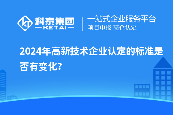 2024年<a href=http://m.a910078829.cn target=_blank class=infotextkey>高新技術(shù)企業(yè)認(rèn)定</a>的標(biāo)準(zhǔn)是否有變化？