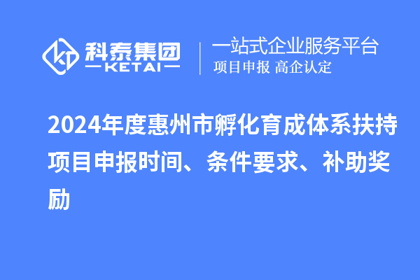 2024年度惠州市孵化育成體系扶持項(xiàng)目申報(bào)時(shí)間、條件要求、補(bǔ)助獎(jiǎng)勵(lì)