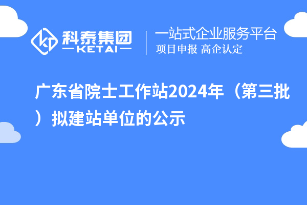 廣東省院士工作站2024年(第三批)擬建站單位的公示