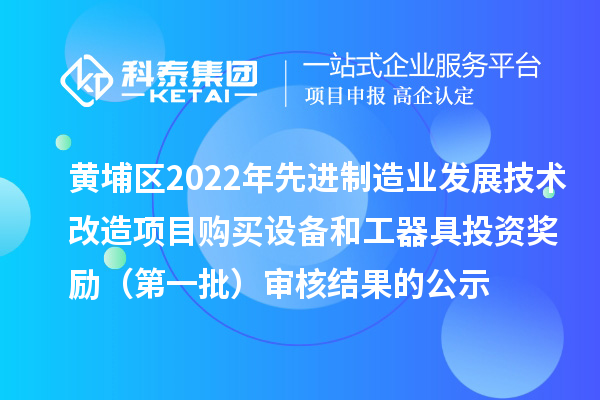 黃埔區(qū)2022年先進(jìn)制造業(yè)發(fā)展技術(shù)改造項(xiàng)目購(gòu)買設(shè)備和工器具投資獎(jiǎng)勵(lì)（第一批）審核結(jié)果的公示
