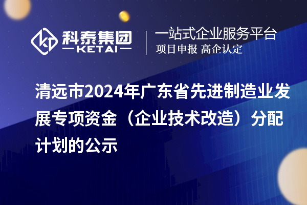 清遠(yuǎn)市2024年廣東省先進(jìn)制造業(yè)發(fā)展專項資金（企業(yè)技術(shù)改造）分配計劃的公示
