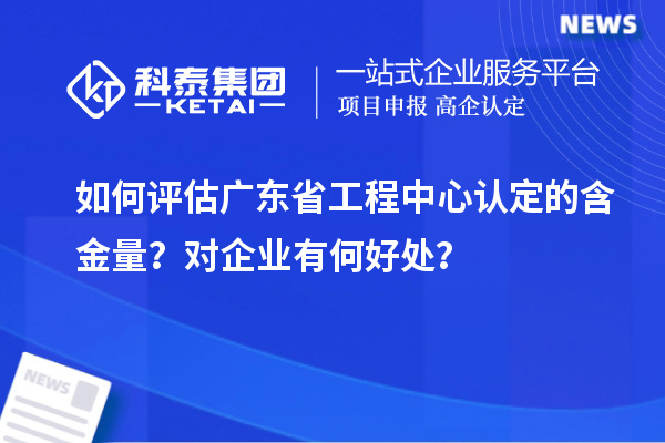 如何評估廣東省工程中心認(rèn)定的含金量？對企業(yè)有何好處？
