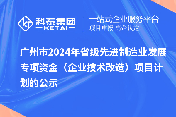 廣州市2024年省級(jí)先進(jìn)制造業(yè)發(fā)展專項(xiàng)資金（企業(yè)技術(shù)改造）項(xiàng)目計(jì)劃的公示
