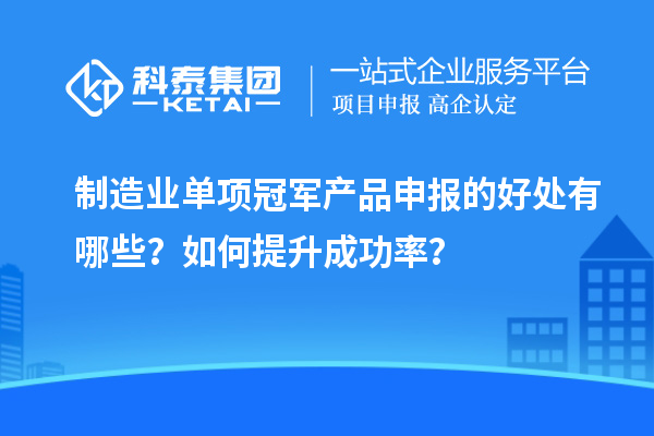 制造業(yè)單項冠軍產(chǎn)品申報的好處有哪些？如何提升成功率？