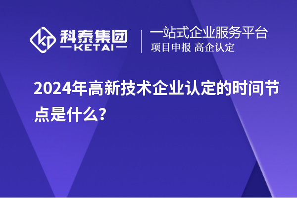 2024年高新技術(shù)企業(yè)認(rèn)定的時(shí)間節(jié)點(diǎn)是什么？