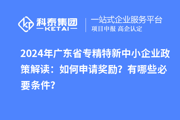 2024年廣東省專精特新中小企業(yè)政策解讀：如何申請(qǐng)獎(jiǎng)勵(lì)？有哪些必要條件？