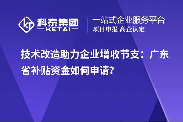 技術(shù)改造助力企業(yè)增收節(jié)支：廣東省補貼資金如何申請？