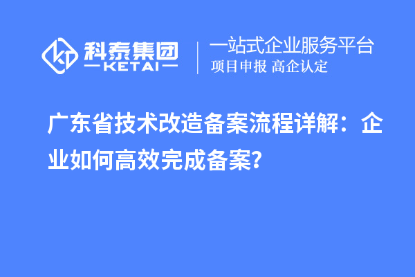 廣東省技術(shù)改造備案流程詳解：企業(yè)如何高效完成備案？