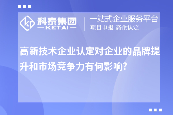 高新技術(shù)企業(yè)認定對企業(yè)的品牌提升和市場競爭力有何影響?