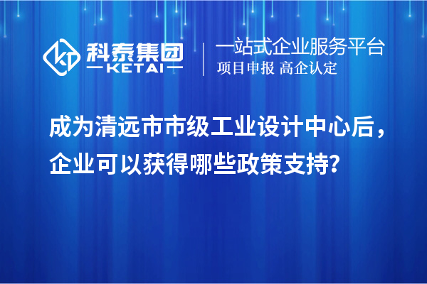成為清遠(yuǎn)市市級(jí)工業(yè)設(shè)計(jì)中心后，企業(yè)可以獲得哪些政策支持？