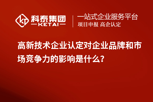 高新技術(shù)企業(yè)認定對企業(yè)品牌和市場競爭力的影響是什么？