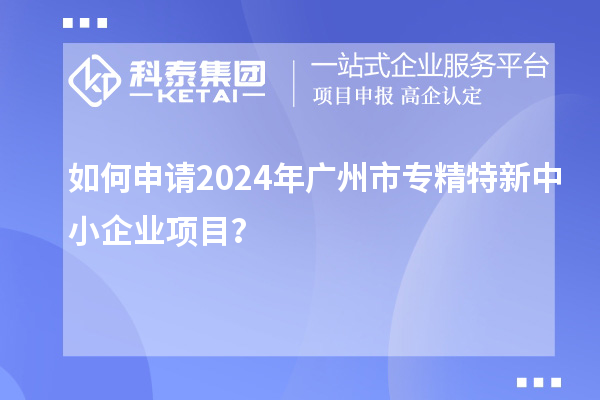 如何申請2024年廣州市<a href=http://m.a910078829.cn/fuwu/zhuanjingtexin.html target=_blank class=infotextkey>專精特新中小企業(yè)</a>項(xiàng)目?