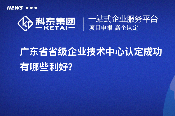 廣東省省級企業(yè)技術中心認定成功有哪些利好？