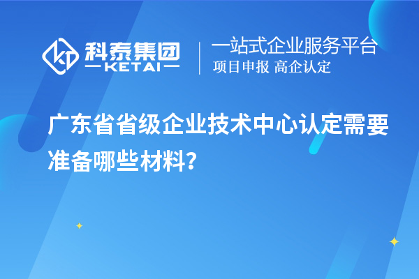 廣東省省級企業(yè)技術中心認定需要準備哪些材料？