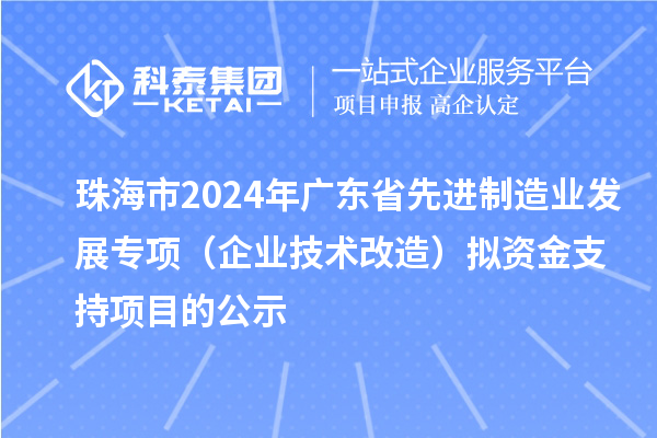 珠海市2024年廣東省先進(jìn)制造業(yè)發(fā)展專項(xiàng)(企業(yè)技術(shù)改造)擬資金支持項(xiàng)目的公示