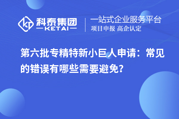 第六批專精特新小巨人申請：常見的錯誤有哪些需要避免？