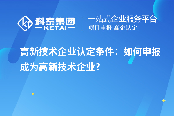 高新技術(shù)企業(yè)認(rèn)定條件:如何申報(bào)成為高新技術(shù)企業(yè)?