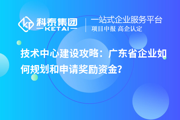 技術中心建設攻略:廣東省企業(yè)如何規(guī)劃和申請獎勵資金?