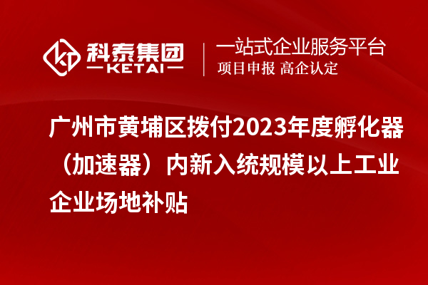 廣州市黃埔區(qū)撥付2023年度孵化器(加速器)內(nèi)新入統(tǒng)規(guī)模以上工業(yè)企業(yè)場地補貼