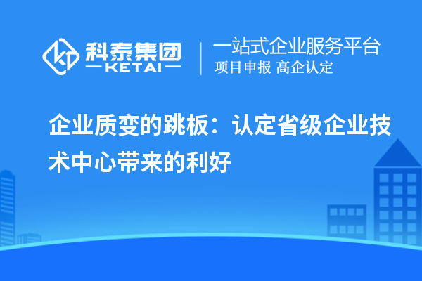 企業(yè)質(zhì)變的跳板：認定省級企業(yè)技術(shù)中心帶來的利好