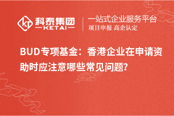 BUD專項(xiàng)基金：香港企業(yè)在申請(qǐng)資助時(shí)應(yīng)注意哪些常見問題？