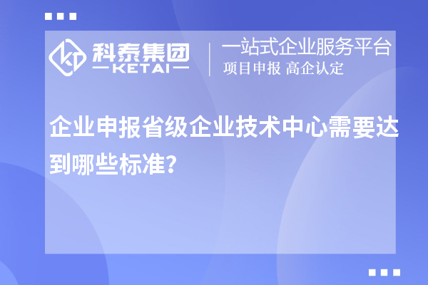 企業(yè)申報省級企業(yè)技術(shù)中心需要達到哪些標準？